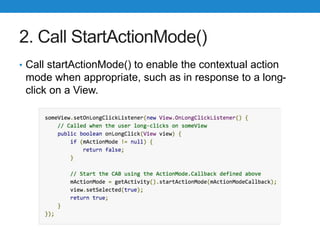 2. Call StartActionMode()
• Call startActionMode() to enable the contextual action
mode when appropriate, such as in respo...