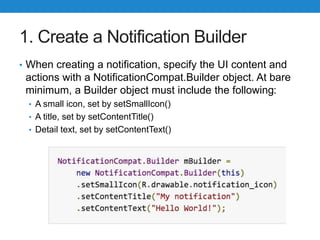 1. Create a Notification Builder
• When creating a notification, specify the UI content and
actions with a NotificationCom...
