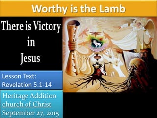 Worthy is the Lamb
Heritage Addition
church of Christ
September 27, 2015
Lesson Text:
Revelation 5:1-14
 