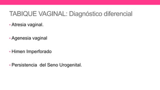 TABIQUE VAGINAL: Diagnóstico diferencial
• Atresia vaginal.
• Agenesia vaginal
• Himen Imperforado
• Persistencia del Seno Urogenital.
 