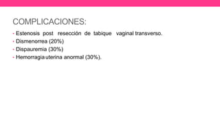 COMPLICACIONES:
• Estenosis post resección de tabique vaginal transverso.
• Dismenorrea (20%)
• Dispauremia (30%)
• Hemorragia uterina anormal (30%).
 