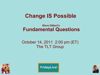 Change IS Possible  Steve Gilbert’s  Fundamental Questions October 14, 2011  2:00 pm (ET) The TLT Group 