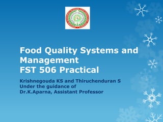 Food Quality Systems and
Management
FST 506 Practical
Krishnegouda KS and Thiruchenduran S
Under the guidance of
Dr.K.Aparna, Assistant Professor
 