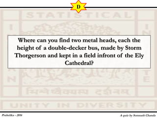 Where can you find two metal heads, each the
height of a double-decker bus, made by Storm
Thorgerson and kept in a field infront of the Ely
Cathedral?
A quiz by Somnath Chanda
D
Prahelika - 2016
 