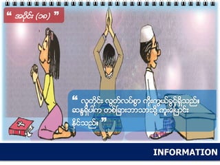 INFORMATION
“ အပိုင္း (၁၈) ”
“ လူတိုင္း လြတ္လပ္စြာ ကိုးကြယ္ခြင့္ရွိသည္။
ဆႏၵရွိပါက တစ္ၿခားဘာသာသို႔ ကူးေၿပာင္း
ႏိုင္သည္။ ”
 