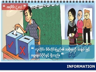 INFORMATION
“ အပိုင္း (၂၁) ”
“ လူတိုင္း မိမိတိုင္းၿပည္၏ အစိုးရကို ဆႏၵမဲ ၿဖင့္
ေရြးခ်ယ္ပိုင္ခြင့္ ရွိသည္။ ”
 