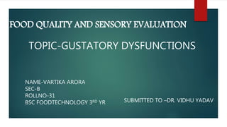 FOOD QUALITY AND SENSORY EVALUATION
TOPIC-GUSTATORY DYSFUNCTIONS
NAME-VARTIKA ARORA
SEC-B
ROLLNO-31
BSC FOODTECHNOLOGY 3RD YR SUBMITTED TO –DR. VIDHU YADAV
 
