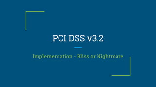 PCI DSS v3.2
Implementation - Bliss or Nightmare
 