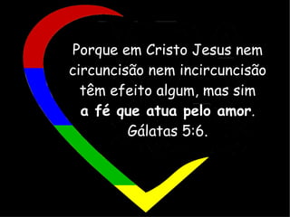 Porque em Cristo Jesus nem
circuncisão nem incircuncisão
têm efeito algum, mas sim
a fé que atua pelo amor.
Gálatas 5:6.
 