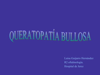 Luisa Guijarro Hernández R2 oftalmología. Hospital de Jerez QUERATOPATÍA BULLOSA 