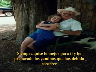Siempre quisé lo mejor para ti y he preparado los caminos que has debido recorrer 