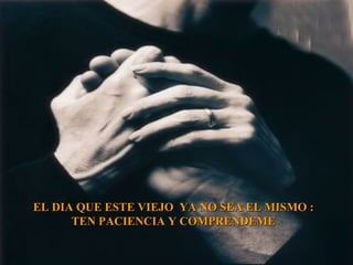 EL DIA QUE ESTE VIEJO  YA NO SEA EL MISMO : TEN PACIENCIA Y COMPRENDEME 