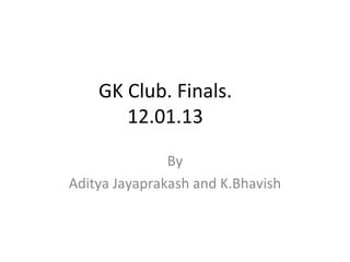 GK Club. Finals.
       12.01.13

               By
Aditya Jayaprakash and K.Bhavish
 
