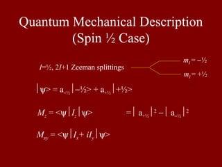 Quantum Mechanical Description
(Spin ½ Case)
ψ> = a−½−½> + a+½+½>
I=½, 2I+1 Zeeman splittings
mI = −½
mI = +½
Mz = <ψIzψ> = a+½2
− a−½2
Mxy = <ψIx+ iIyψ>
 