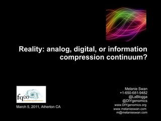 Reality: analog, digital, or information compression continuum? Melanie Swan +1-650-681-9482 @LaBlogga @DIYgenomics   www.DIYgenomics.org     www.melanieswan.com   [email_address] March 5, 2011, Atherton CA 