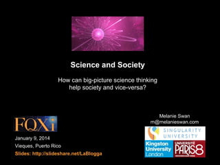 Science and Society
How can big-picture science thinking
help society and vice-versa?

Melanie Swan
m@melanieswan.com
January 9, 2014
Vieques, Puerto Rico
Slides: http://slideshare.net/LaBlogga

 