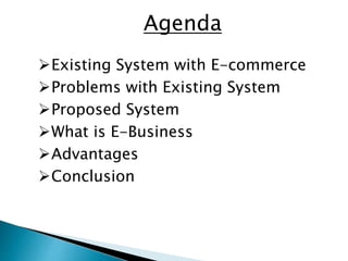 Agenda
Existing System with E-commerce
Problems with Existing System
Proposed System
What is E-Business
Advantages
Conclusion
 