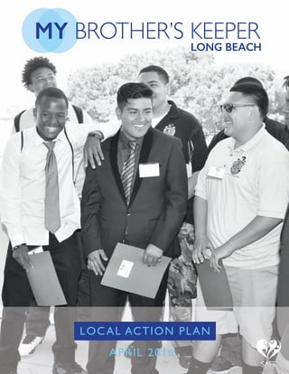MY BROTHER’S KEEPER
LONG BEACH
LOCAL ACTION PLAN
APRIL 2016
F A M I L I E S S C H O O L S
C O M M U N I T I E S
SAFEL O N G B E A C H
 