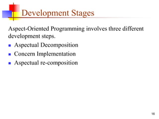 Development Stages
Aspect-Oriented Programming involves three different
development steps.
 Aspectual Decomposition
 Concern Implementation
 Aspectual re-composition
16
 