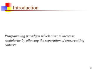 Introduction
Programming paradigm which aims to increase
modularity by allowing the separation of cross-cutting
concern
2
 