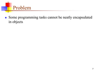 Problem
 Some programming tasks cannot be neatly encapsulated
in objects
7
 