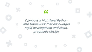 “Django is a high-level Python
Web framework that encourages
rapid development and clean,
pragmatic design
 