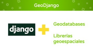 GeoDjango
Geodatabases
Librerías
geoespaciales
 