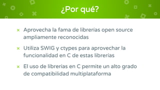 ¿Por qué?
× Aprovecha la fama de librerías open source
ampliamente reconocidas
× Utiliza SWIG y ctypes para aprovechar la
...