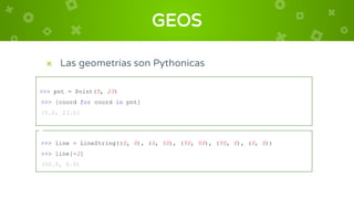GEOS
>>> pnt = Point(5, 23)
>>> [coord for coord in pnt]
[5.0, 23.0]
× Las geometrías son Pythonicas
>>> line = LineString...