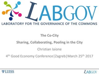 The Co-City
Sharing, Collaborating, Pooling in the City
Christian Iaione
4th Good Economy Conference|Zagreb|March 25th 2017
 