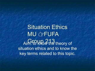 Situation Ethics
MU 👉FUFA
Group 213
Aim: to know the theory of
situation ethics and to know the
key terms related to this topic.
 