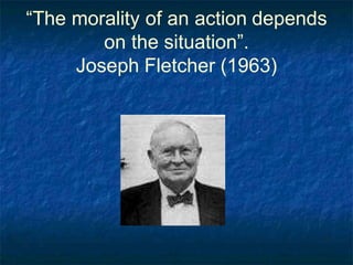 “The morality of an action depends
on the situation”.
Joseph Fletcher (1963)
 