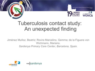 Tuberculosis contact study: 
An unexpected finding 
Jiménez Muñoz, Beatriz; Rovira Marcelino, Gemma; de la Figuera von 
Wichmann, Mariano. 
Sardenya Primary Care Center, Barcelona, Spain. 
 