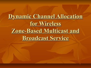 Dynamic Channel Allocation
       for Wireless
 Zone-Based Multicast and
    Broadcast Service
 