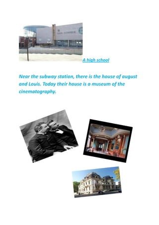 A high school
Near the subway station, there is the house of august
and Louis. Today their house is a museum of the
cinematography.
 