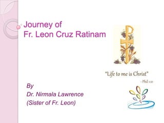 Journey of
Fr. Leon Cruz Ratinam

By
Dr. Nirmala Lawrence
(Sister of Fr. Leon)

 