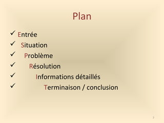 Plan
 Entrée
 Situation
 Problème
 Résolution
 Informations détaillés
 Terminaison / conclusion
2
 