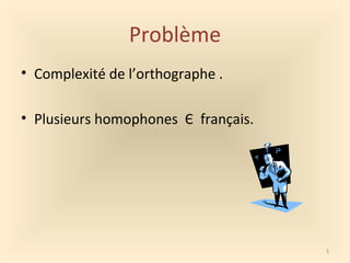 Problème
• Complexité de l’orthographe .
• Plusieurs homophones Є français.
5
 