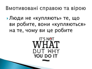  Люди не «купляють» те, що
ви робите, вони «купляються»
на те, чому ви це робите
 