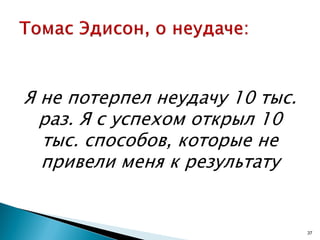 Я не потерпел неудачу 10 тыс.
раз. Я с успехом открыл 10
тыс. способов, которые не
привели меня к результату
37
 