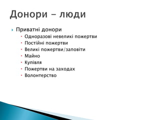  Приватні донори
 Одноразові невеликі пожертви
 Постійні пожертви
 Великі пожертви/заповіти
 Майно
 Купівля
 Пожертви на заходах
 Волонтерство
 