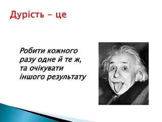 Робити кожного
разу одне й те ж,
та очікувати
іншого результату
 