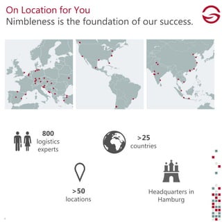 On Location for You
Nimbleness is the foundation of our success.
Headquarters in
Hamburg
>50
locations
800
logistics
experts
>25
countries
4
 