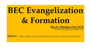 BEC Evangelization
& Formation
Rev.Fr. Mariano Chia DCM
Parish Priest of Miraculous Medal Parish
Source: Catholic Bishops’ Conference of the Philippines Committee on Basic Ecclesial Communities
 