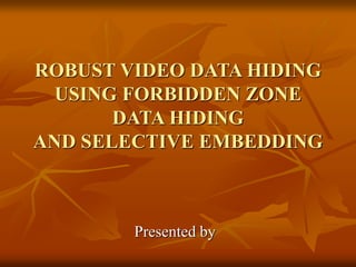 ROBUST VIDEO DATA HIDING
USING FORBIDDEN ZONE
DATA HIDING
AND SELECTIVE EMBEDDING
Presented by
 