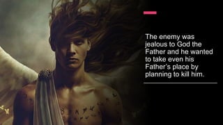 The enemy was
jealous to God the
Father and he wanted
to take even his
Father’s place by
planning to kill him.
 