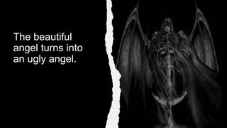 The beautiful
angel turns into
an ugly angel.
 