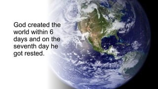 God created the
world within 6
days and on the
seventh day he
got rested.
 