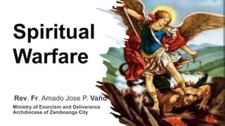 Spiritual
Warfare
Rev. Fr. Amado Jose P. Vaño
Ministry of Exorcism and Deliverance
Archdiocese of Zamboanga City
 