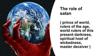 The role of
satan
( prince of world,
rulers of the age,
world rulers of this
present darkness,
spiritual host of
wickedness,
master deceiver )
 